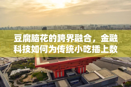 豆腐脑花的跨界融合，金融科技如何为传统小吃插上数字翅膀？