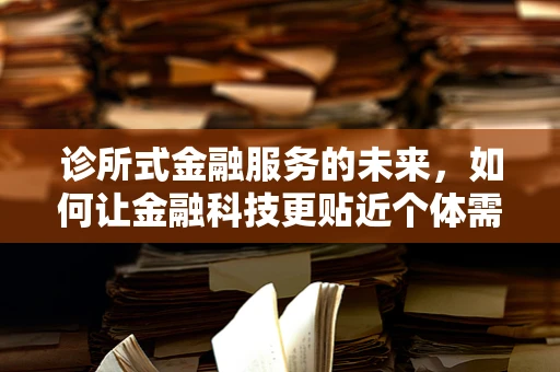 诊所式金融服务的未来，如何让金融科技更贴近个体需求？