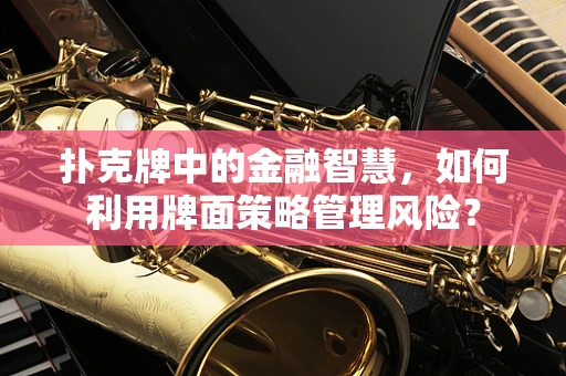 扑克牌中的金融智慧，如何利用牌面策略管理风险？
