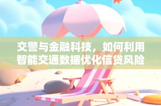 交警与金融科技，如何利用智能交通数据优化信贷风险评估？