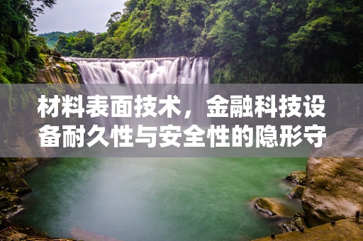 材料表面技术，金融科技设备耐久性与安全性的隐形守护者？