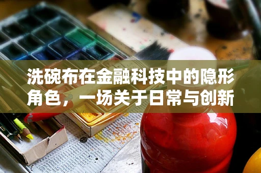 洗碗布在金融科技中的隐形角色，一场关于日常与创新的跨界对话