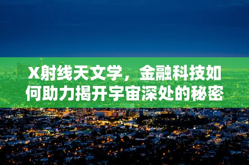 X射线天文学，金融科技如何助力揭开宇宙深处的秘密？