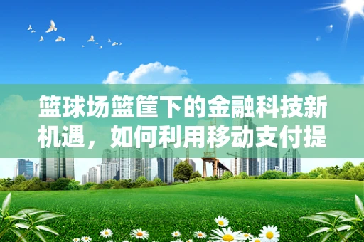 篮球场篮筐下的金融科技新机遇，如何利用移动支付提升球场体验？