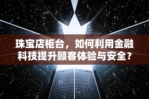 珠宝店柜台，如何利用金融科技提升顾客体验与安全？