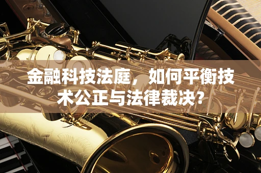 金融科技法庭，如何平衡技术公正与法律裁决？