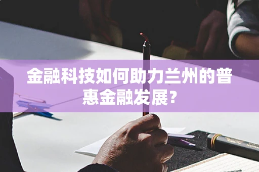 金融科技如何助力兰州的普惠金融发展？
