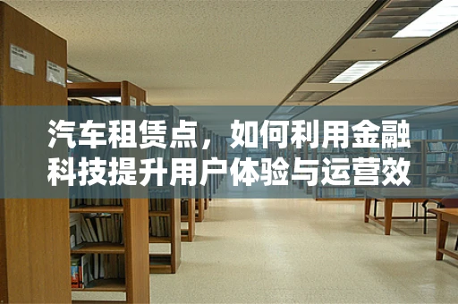 汽车租赁点，如何利用金融科技提升用户体验与运营效率？