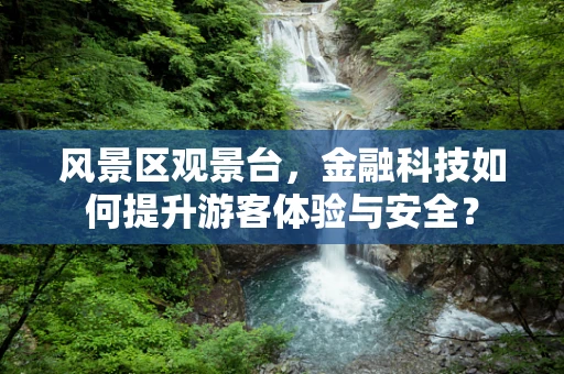 风景区观景台，金融科技如何提升游客体验与安全？