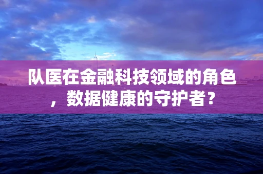 队医在金融科技领域的角色，数据健康的守护者？