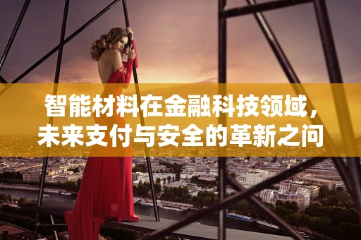 智能材料在金融科技领域，未来支付与安全的革新之问？