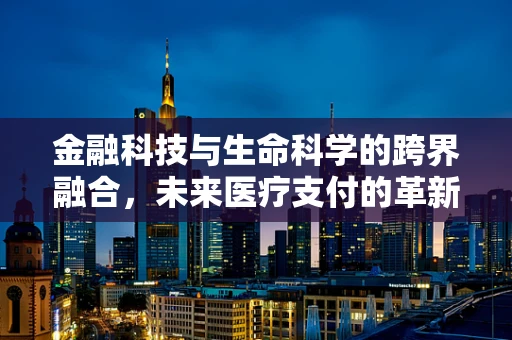 金融科技与生命科学的跨界融合，未来医疗支付的革新之路？
