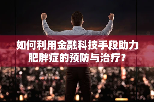 如何利用金融科技手段助力肥胖症的预防与治疗？