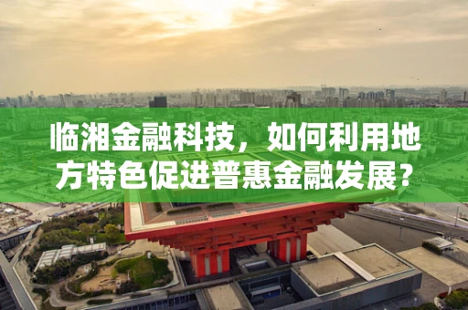 临湘金融科技，如何利用地方特色促进普惠金融发展？