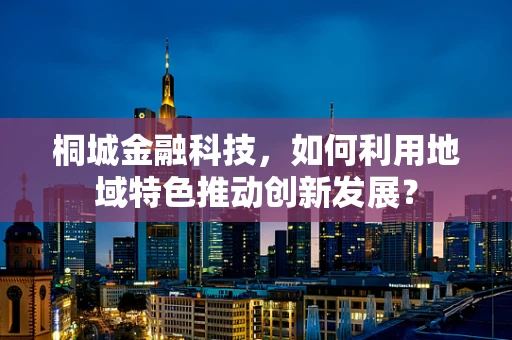 桐城金融科技，如何利用地域特色推动创新发展？