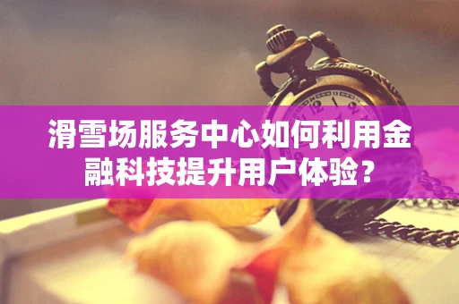 滑雪场服务中心如何利用金融科技提升用户体验？
