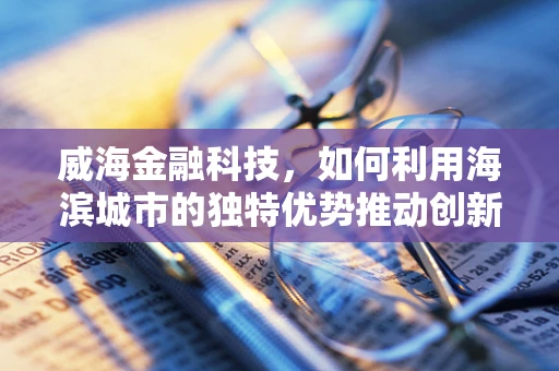 威海金融科技，如何利用海滨城市的独特优势推动创新发展？
