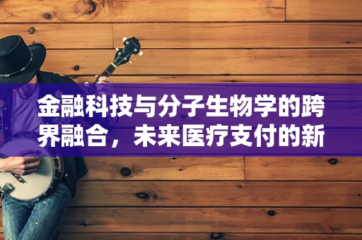 金融科技与分子生物学的跨界融合，未来医疗支付的新纪元？