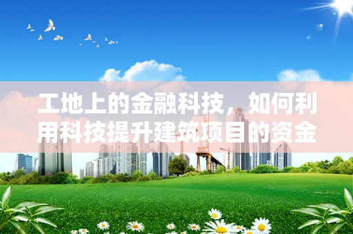 工地上的金融科技，如何利用科技提升建筑项目的资金管理效率？