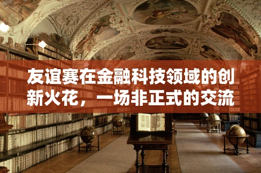 友谊赛在金融科技领域的创新火花，一场非正式的交流盛宴