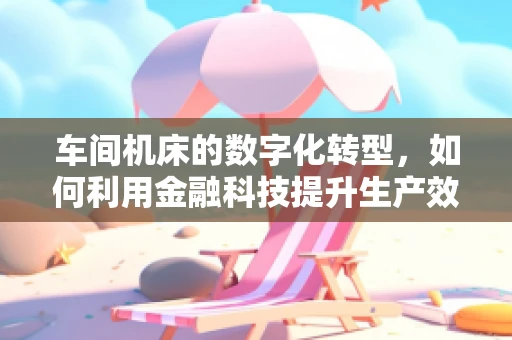 车间机床的数字化转型，如何利用金融科技提升生产效率？