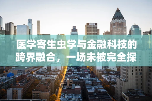 医学寄生虫学与金融科技的跨界融合，一场未被完全探索的‘虫’类经济？