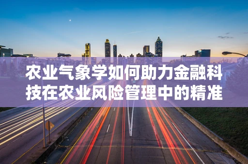 农业气象学如何助力金融科技在农业风险管理中的精准施策？