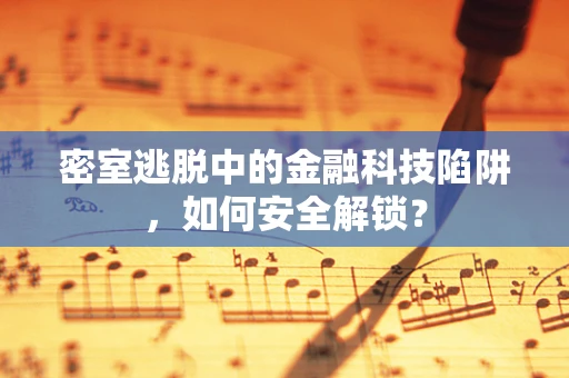 密室逃脱中的金融科技陷阱，如何安全解锁？