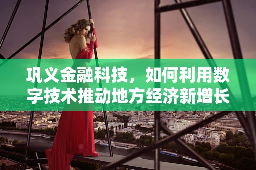 巩义金融科技，如何利用数字技术推动地方经济新增长？