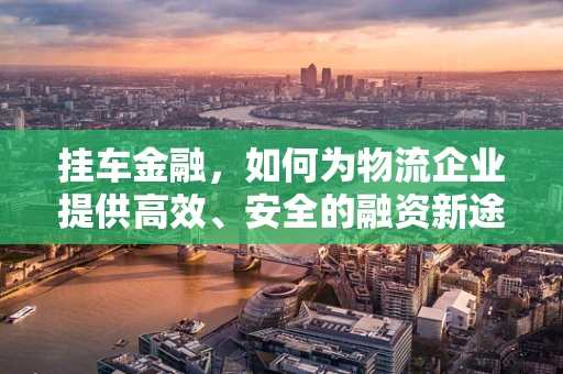 挂车金融，如何为物流企业提供高效、安全的融资新途径？