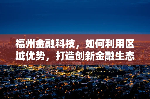 福州金融科技，如何利用区域优势，打造创新金融生态？