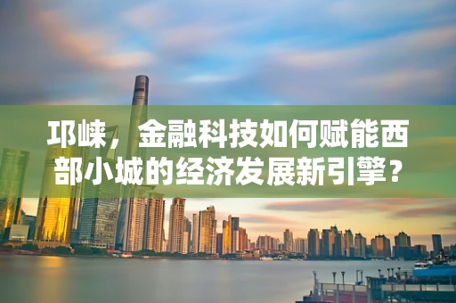邛崃，金融科技如何赋能西部小城的经济发展新引擎？