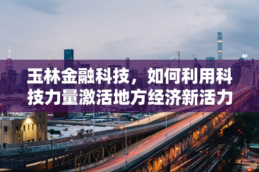玉林金融科技，如何利用科技力量激活地方经济新活力？
