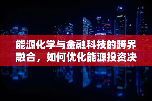 能源化学与金融科技的跨界融合，如何优化能源投资决策？