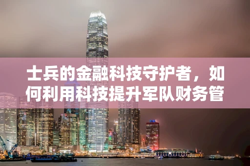 士兵的金融科技守护者，如何利用科技提升军队财务管理效率？
