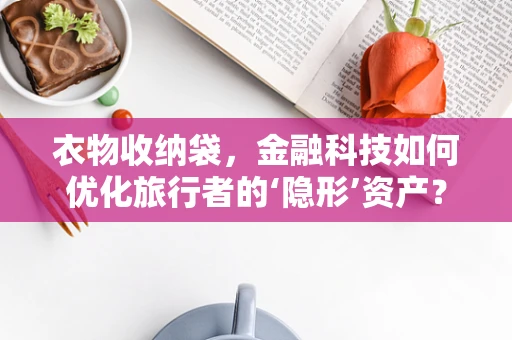 衣物收纳袋，金融科技如何优化旅行者的‘隐形’资产？