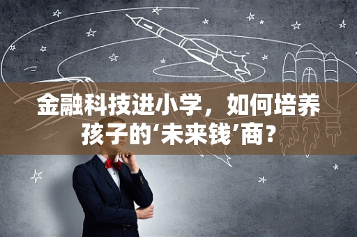金融科技进小学，如何培养孩子的‘未来钱’商？