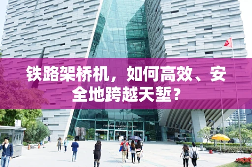 铁路架桥机，如何高效、安全地跨越天堑？