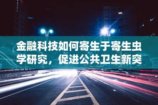 金融科技如何寄生于寄生虫学研究，促进公共卫生新突破？