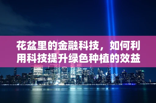 花盆里的金融科技，如何利用科技提升绿色种植的效益？