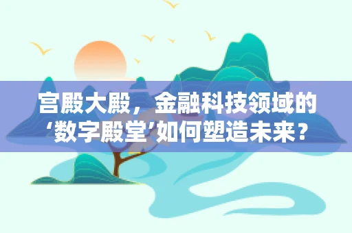 宫殿大殿，金融科技领域的‘数字殿堂’如何塑造未来？