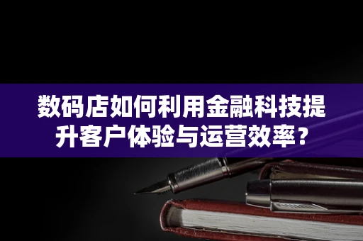 数码店如何利用金融科技提升客户体验与运营效率？