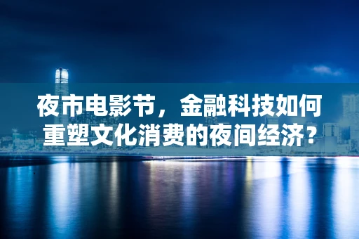 夜市电影节，金融科技如何重塑文化消费的夜间经济？