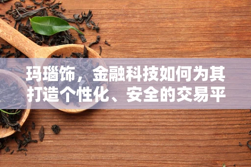 玛瑙饰，金融科技如何为其打造个性化、安全的交易平台？