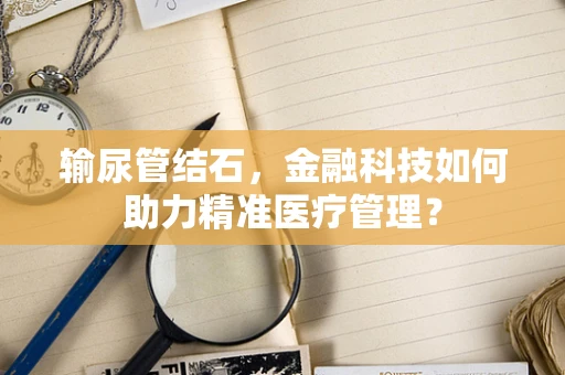 输尿管结石，金融科技如何助力精准医疗管理？