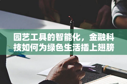 园艺工具的智能化，金融科技如何为绿色生活插上翅膀？