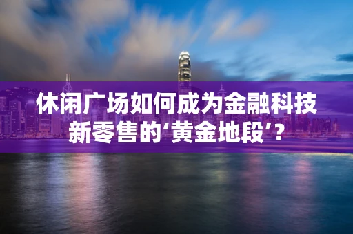 休闲广场如何成为金融科技新零售的‘黄金地段’？