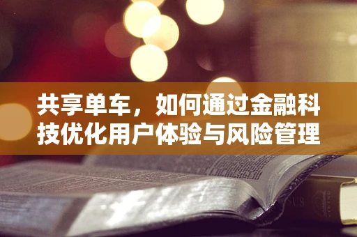 共享单车，如何通过金融科技优化用户体验与风险管理？