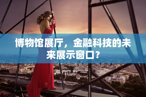 博物馆展厅，金融科技的未来展示窗口？