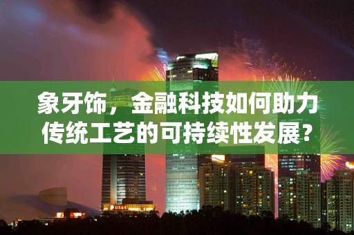 象牙饰，金融科技如何助力传统工艺的可持续性发展？